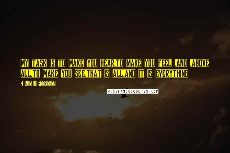 Luis J. Rodriguez quotes: My task is to make you hear,to make you feel ,and ,above all,to make you see,that is all,and it is everything