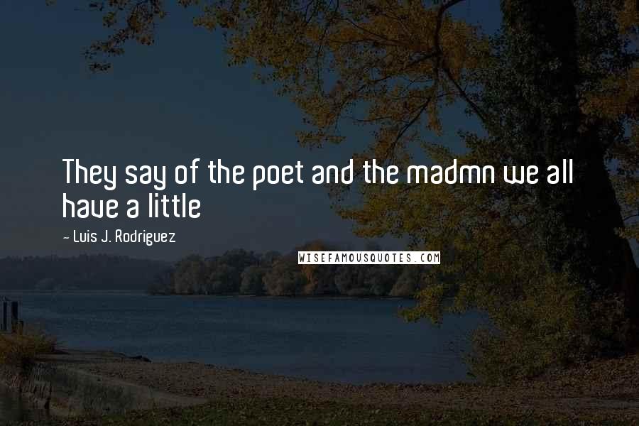 Luis J. Rodriguez quotes: They say of the poet and the madmn we all have a little