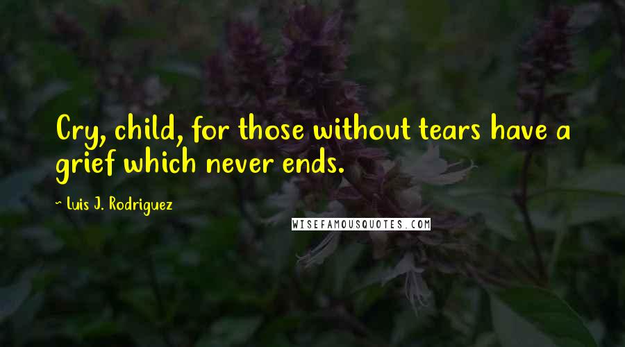 Luis J. Rodriguez quotes: Cry, child, for those without tears have a grief which never ends.