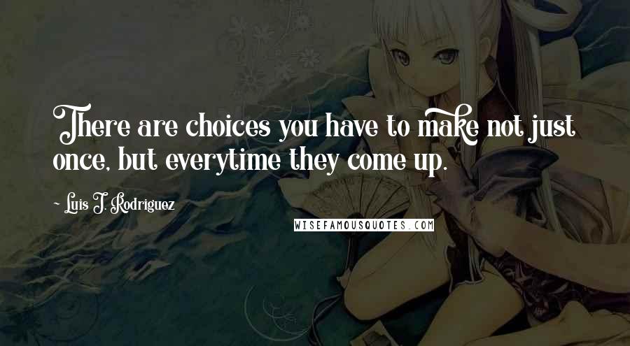 Luis J. Rodriguez quotes: There are choices you have to make not just once, but everytime they come up.