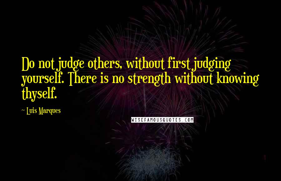 Luis Marques quotes: Do not judge others, without first judging yourself. There is no strength without knowing thyself.