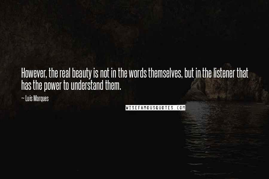 Luis Marques quotes: However, the real beauty is not in the words themselves, but in the listener that has the power to understand them.