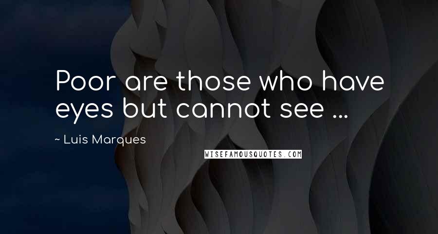 Luis Marques quotes: Poor are those who have eyes but cannot see ...