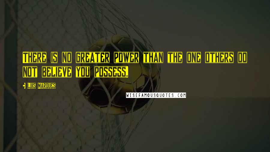 Luis Marques quotes: There is no greater power than the one others do not believe you possess.