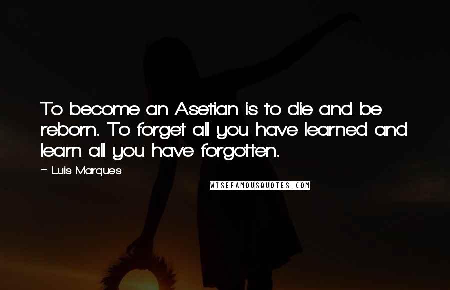Luis Marques quotes: To become an Asetian is to die and be reborn. To forget all you have learned and learn all you have forgotten.