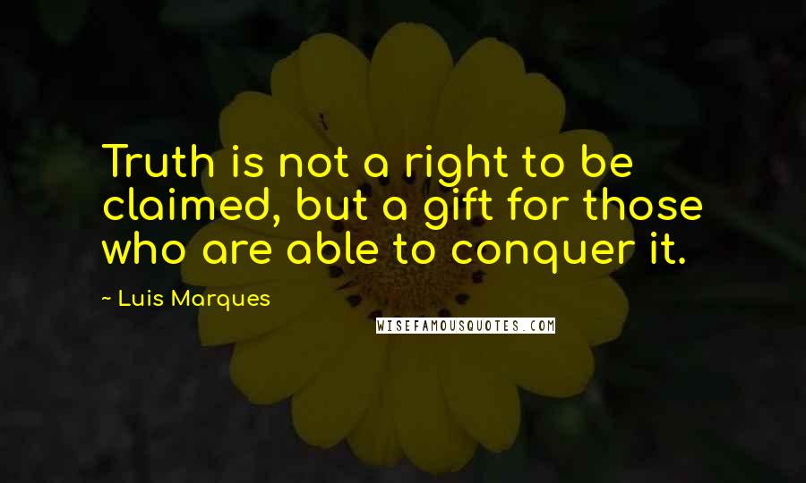Luis Marques quotes: Truth is not a right to be claimed, but a gift for those who are able to conquer it.