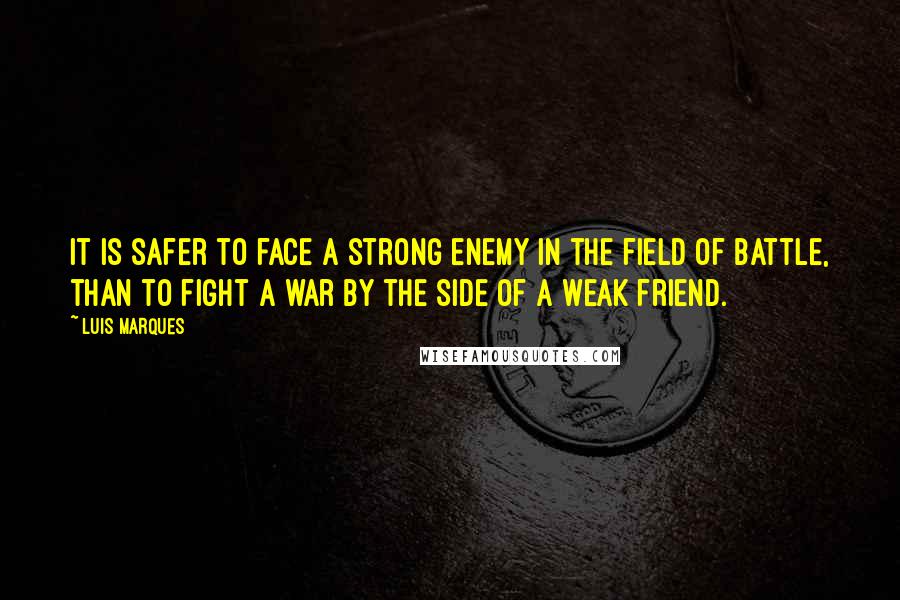 Luis Marques quotes: It is safer to face a strong enemy in the field of battle, than to fight a war by the side of a weak friend. Luis Marques quotes: It is safer to face a strong enemy in the field of battle, than to fight a war by the side of a weak friend.