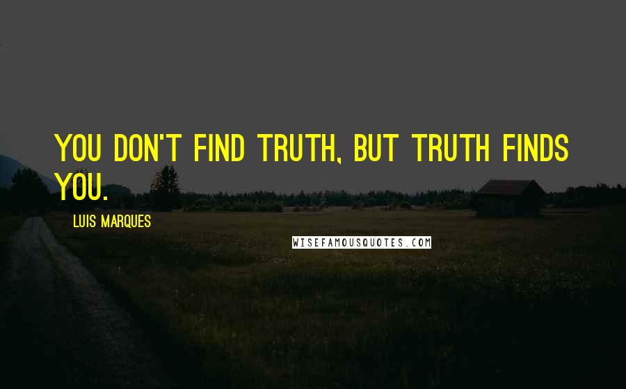 Luis Marques quotes: You don't find Truth, but Truth finds you.