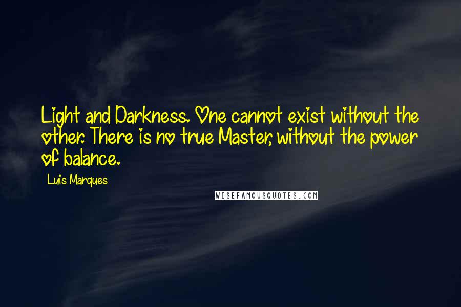 Luis Marques quotes: Light and Darkness. One cannot exist without the other. There is no true Master, without the power of balance. Luis Marques quotes: Light and Darkness. One cannot exist without the other. There is no true Master, without the power of balance.