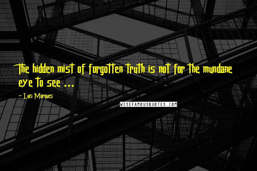 Luis Marques quotes: The hidden mist of forgotten truth is not for the mundane eye to see ...