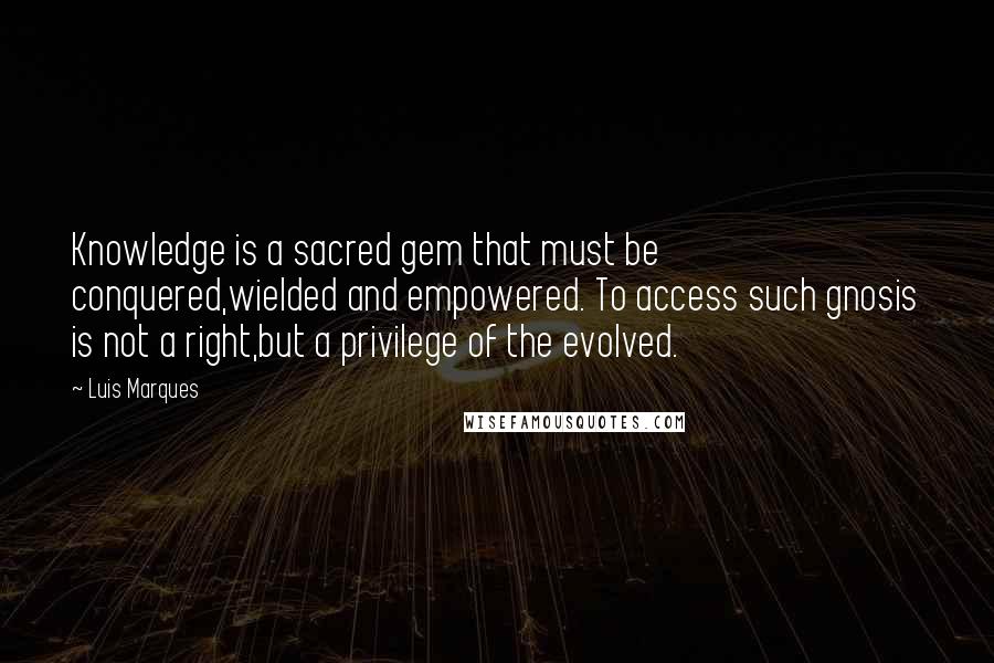 Luis Marques quotes: Knowledge is a sacred gem that must be conquered,wielded and empowered. To access such gnosis is not a right,but a privilege of the evolved.