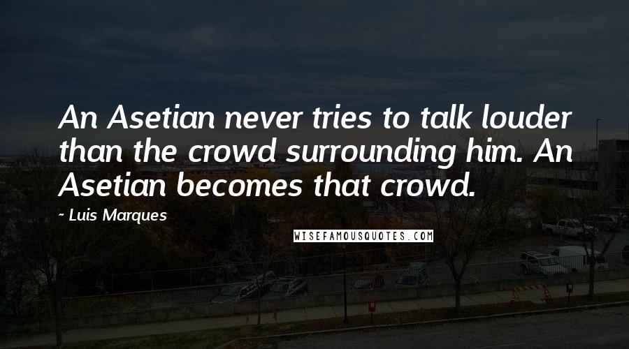 Luis Marques quotes: An Asetian never tries to talk louder than the crowd surrounding him. An Asetian becomes that crowd.