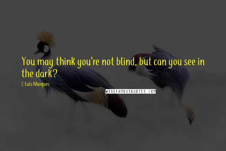 Luis Marques quotes: You may think you're not blind, but can you see in the dark?