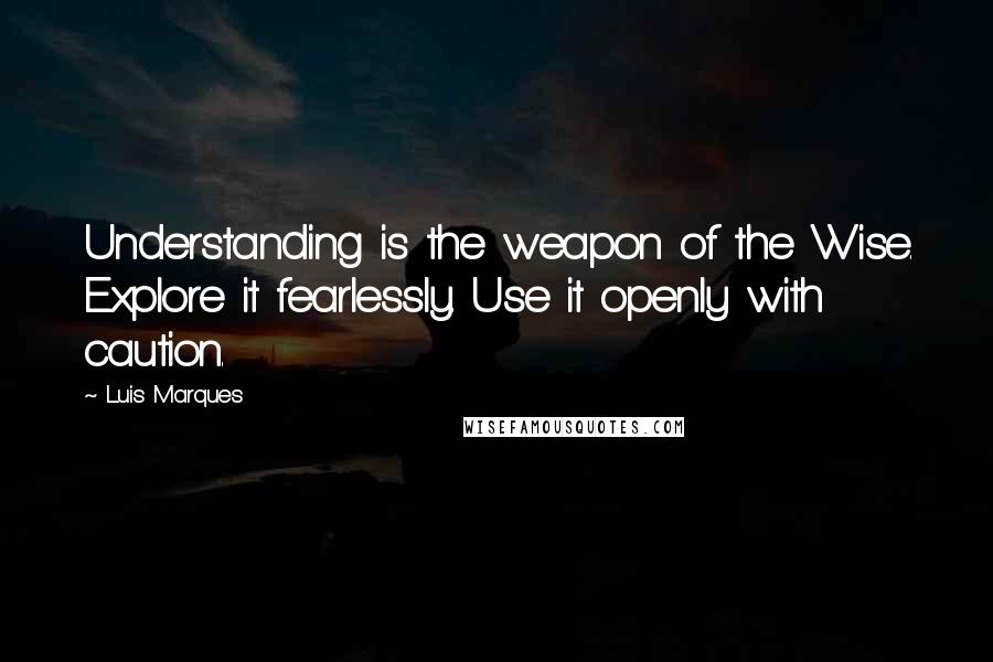 Luis Marques quotes: Understanding is the weapon of the Wise. Explore it fearlessly. Use it openly with caution.