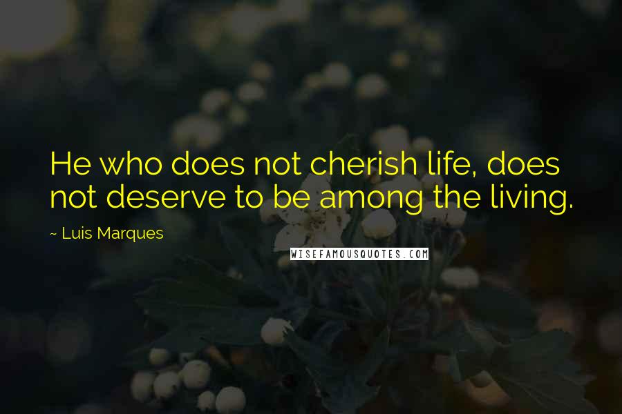 Luis Marques quotes: He who does not cherish life, does not deserve to be among the living.