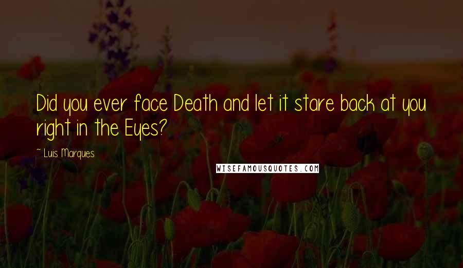 Luis Marques quotes: Did you ever face Death and let it stare back at you right in the Eyes?