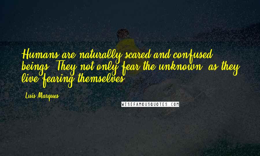 Luis Marques quotes: Humans are naturally scared and confused beings. They not only fear the unknown, as they live fearing themselves ...