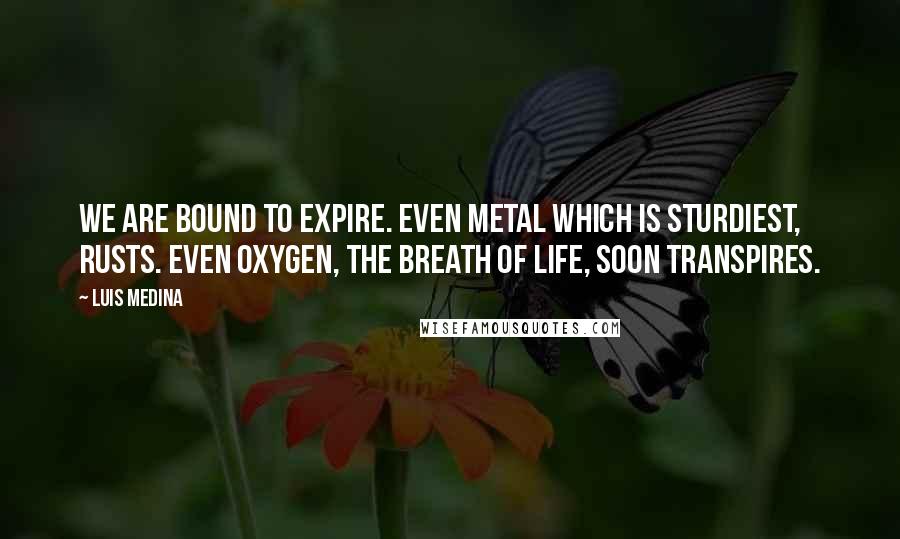 Luis Medina quotes: We are bound to expire. Even metal which is sturdiest, rusts. Even oxygen, the breath of life, soon transpires.