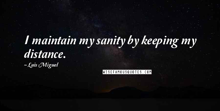 Luis Miguel quotes: I maintain my sanity by keeping my distance.