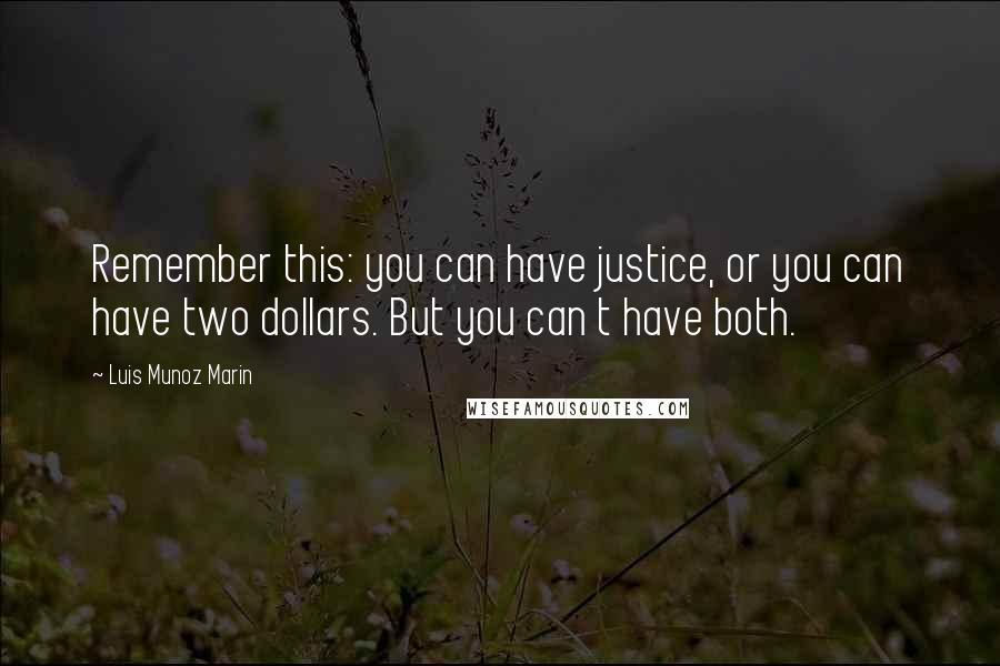 Luis Munoz Marin quotes: Remember this: you can have justice, or you can have two dollars. But you can t have both.