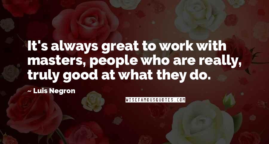 Luis Negron quotes: It's always great to work with masters, people who are really, truly good at what they do.