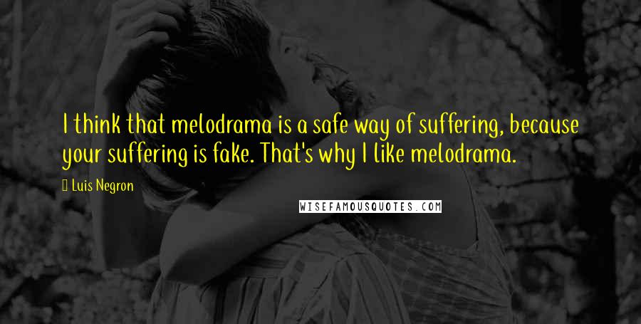 Luis Negron quotes: I think that melodrama is a safe way of suffering, because your suffering is fake. That's why I like melodrama.