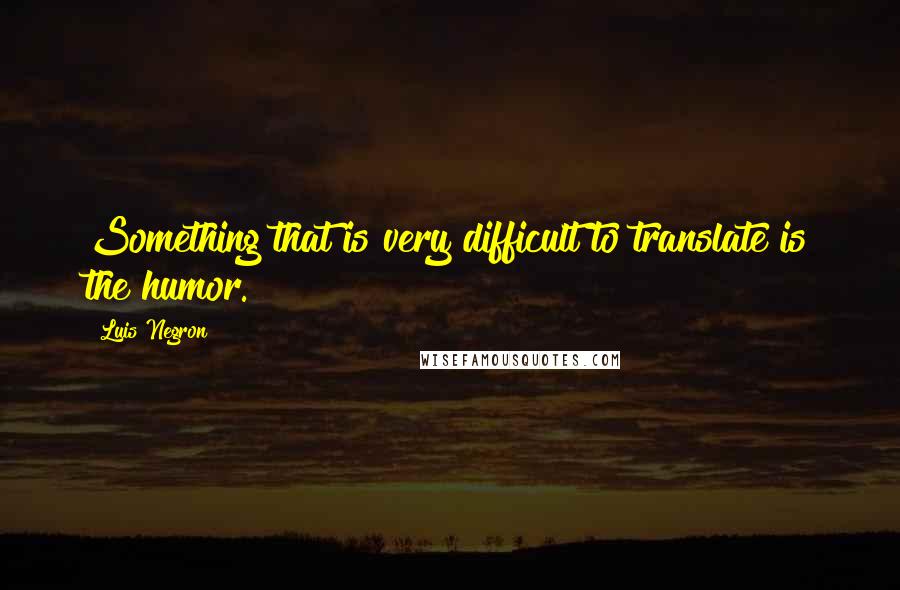 Luis Negron quotes: Something that is very difficult to translate is the humor.