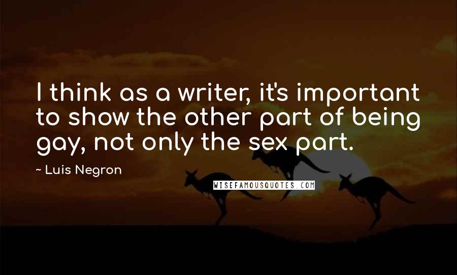 Luis Negron quotes: I think as a writer, it's important to show the other part of being gay, not only the sex part.