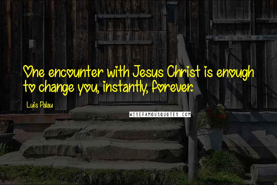 Luis Palau quotes: One encounter with Jesus Christ is enough to change you, instantly, forever.