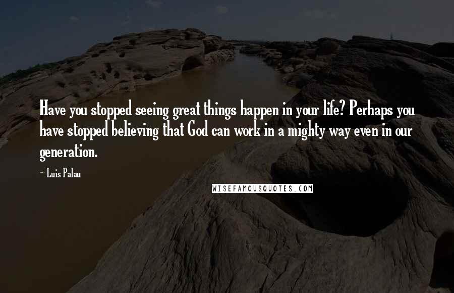 Luis Palau quotes: Have you stopped seeing great things happen in your life? Perhaps you have stopped believing that God can work in a mighty way even in our generation.