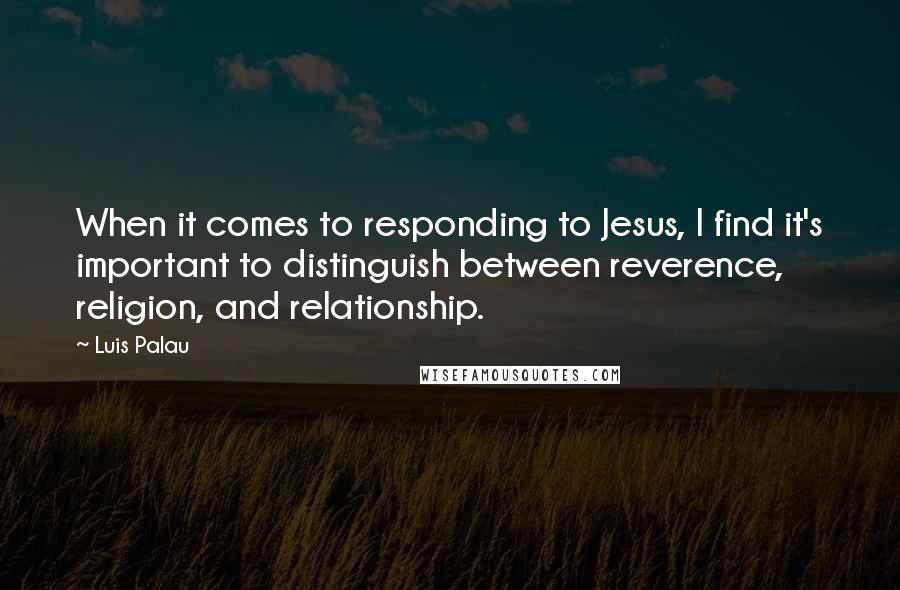 Luis Palau quotes: When it comes to responding to Jesus, I find it's important to distinguish between reverence, religion, and relationship.