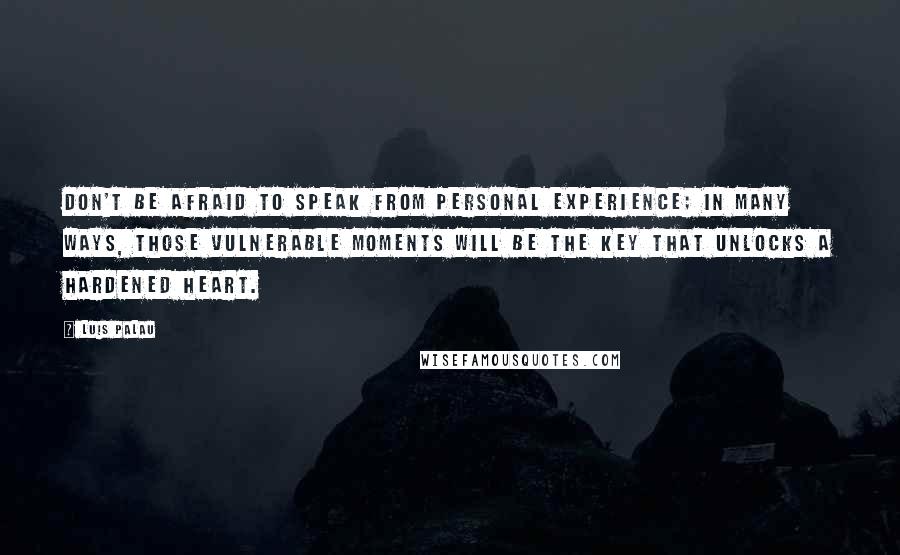 Luis Palau quotes: Don't be afraid to speak from personal experience; in many ways, those vulnerable moments will be the key that unlocks a hardened heart.