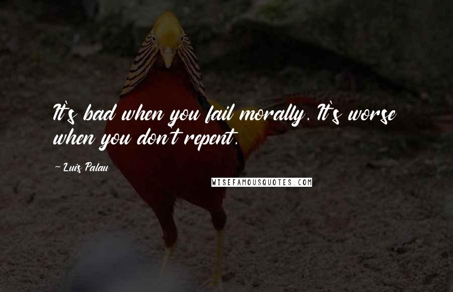 Luis Palau quotes: It's bad when you fail morally. It's worse when you don't repent.