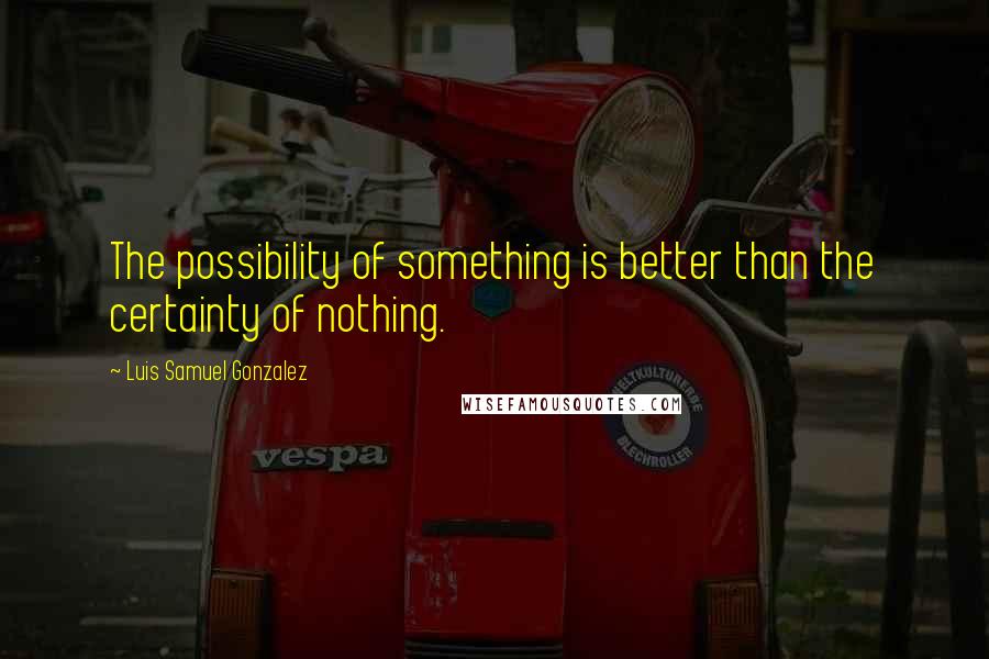 Luis Samuel Gonzalez quotes: The possibility of something is better than the certainty of nothing.