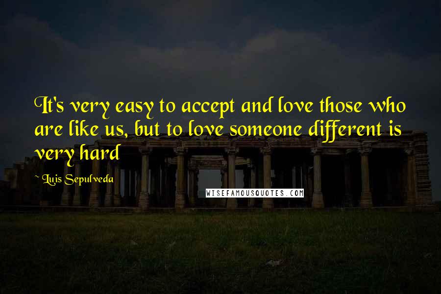 Luis Sepulveda quotes: It's very easy to accept and love those who are like us, but to love someone different is very hard