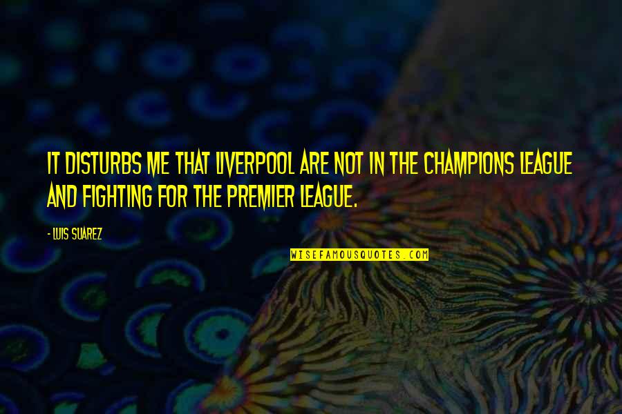 Luis Suarez Best Quotes By Luis Suarez: It disturbs me that Liverpool are not in