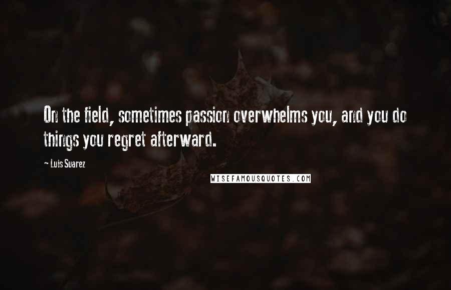 Luis Suarez quotes: On the field, sometimes passion overwhelms you, and you do things you regret afterward.