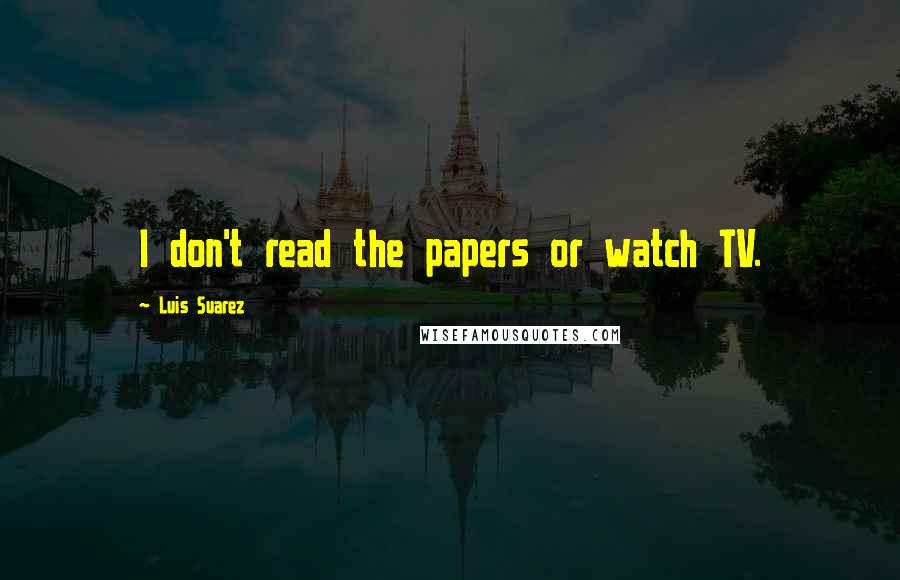 Luis Suarez quotes: I don't read the papers or watch TV.