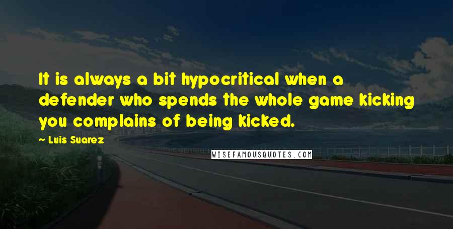 Luis Suarez quotes: It is always a bit hypocritical when a defender who spends the whole game kicking you complains of being kicked.