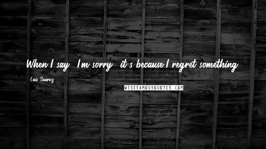 Luis Suarez quotes: When I say, 'I'm sorry,' it's because I regret something.