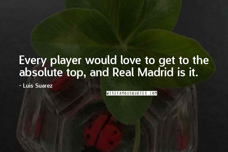 Luis Suarez quotes: Every player would love to get to the absolute top, and Real Madrid is it.