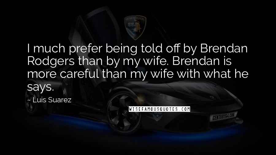 Luis Suarez quotes: I much prefer being told off by Brendan Rodgers than by my wife. Brendan is more careful than my wife with what he says.