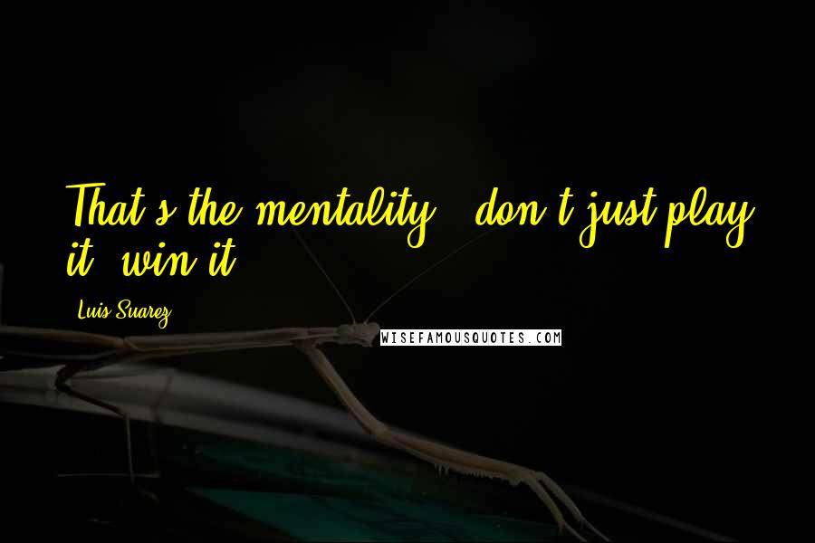 Luis Suarez quotes: That's the mentality - don't just play it, win it.