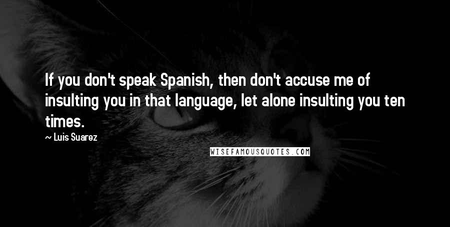 Luis Suarez quotes: If you don't speak Spanish, then don't accuse me of insulting you in that language, let alone insulting you ten times.