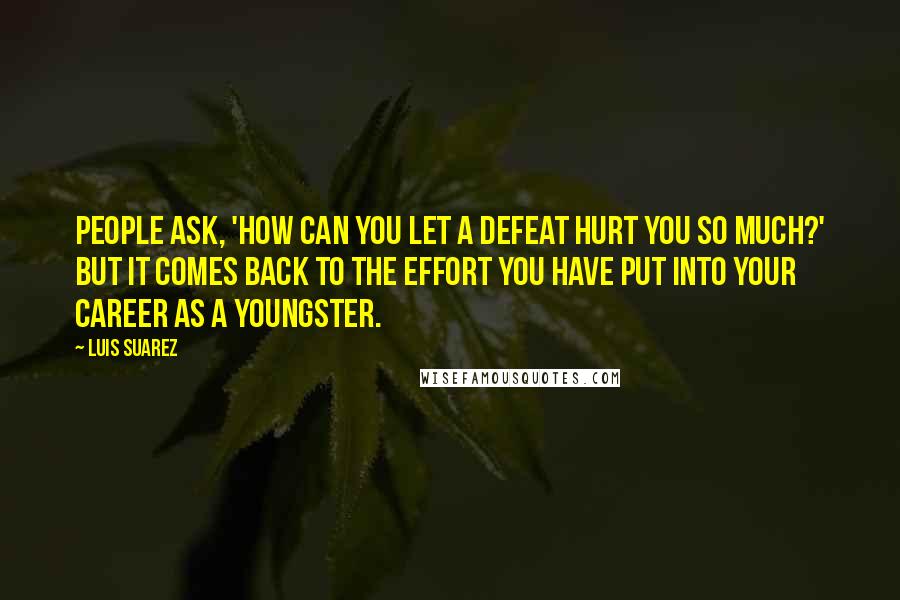 Luis Suarez quotes: People ask, 'How can you let a defeat hurt you so much?' But it comes back to the effort you have put into your career as a youngster. Luis Suarez quotes: People ask, 'How can you let a defeat hurt you so much?' But it comes back to the effort you have put into your career as a youngster.