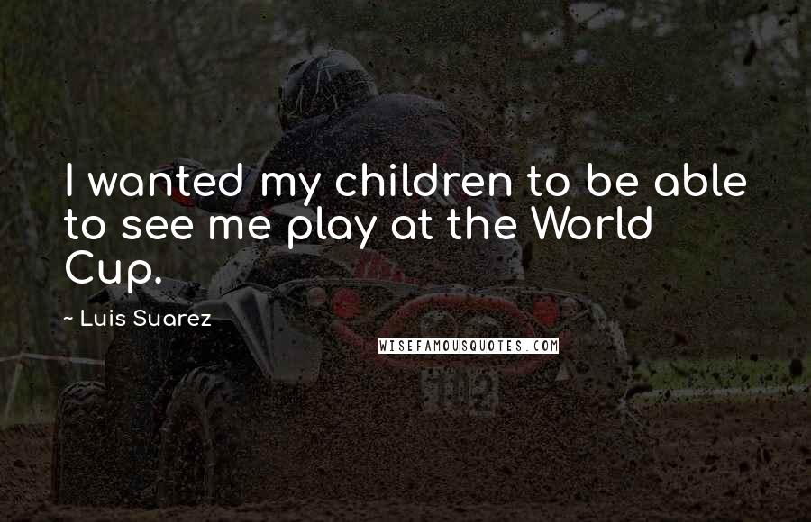 Luis Suarez quotes: I wanted my children to be able to see me play at the World Cup.