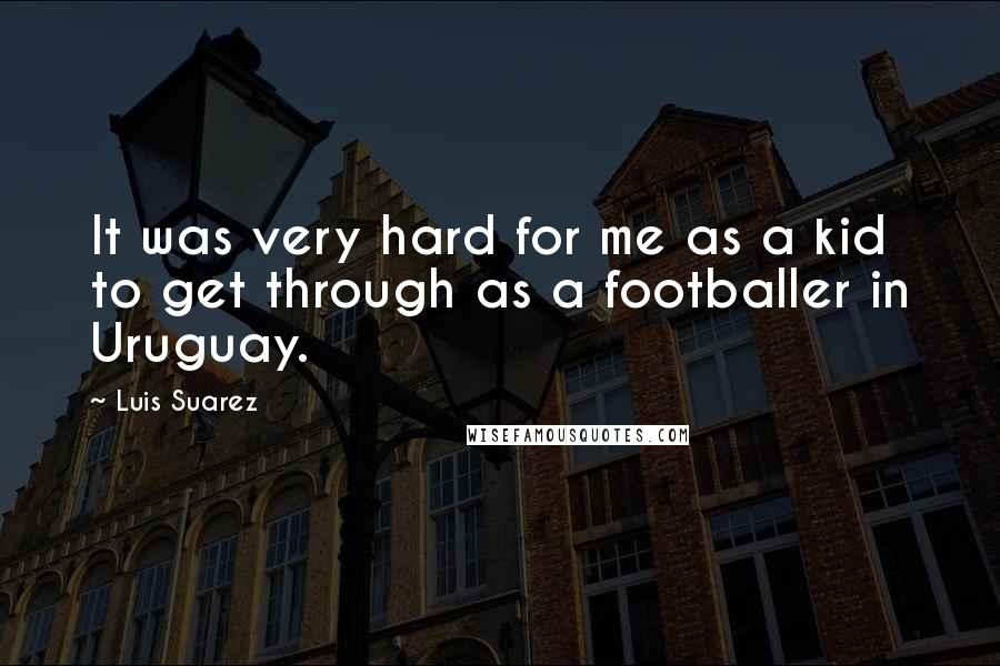Luis Suarez quotes: It was very hard for me as a kid to get through as a footballer in Uruguay.