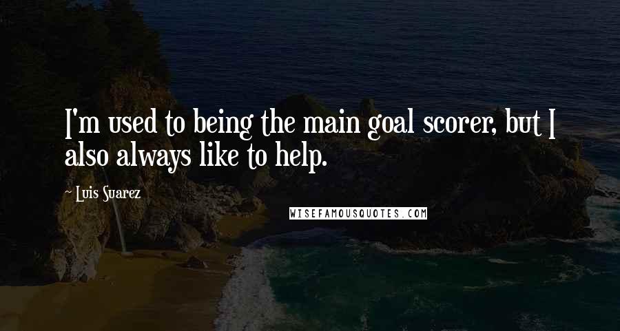 Luis Suarez quotes: I'm used to being the main goal scorer, but I also always like to help.