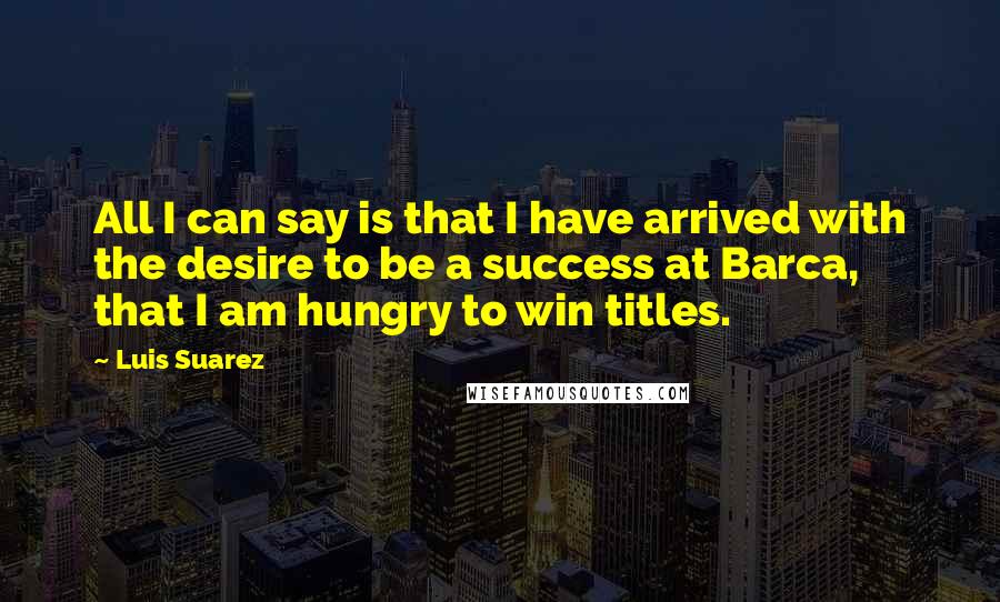 Luis Suarez quotes: All I can say is that I have arrived with the desire to be a success at Barca, that I am hungry to win titles.