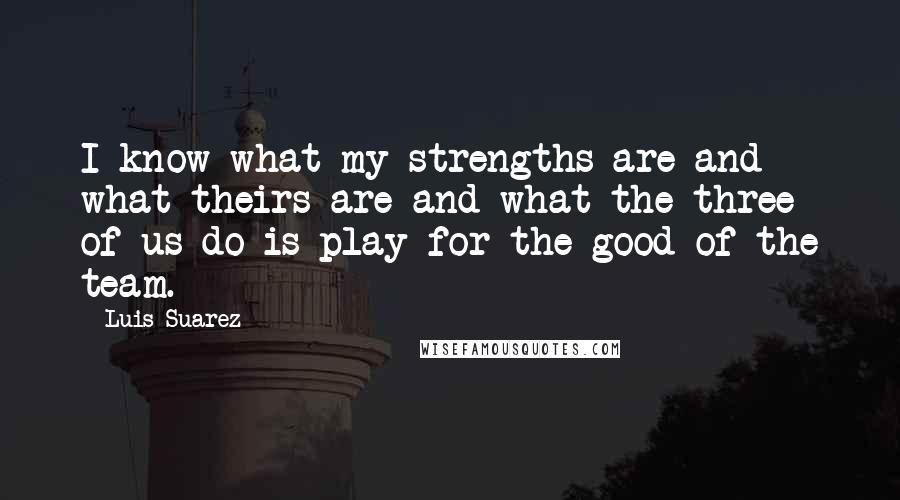 Luis Suarez quotes: I know what my strengths are and what theirs are and what the three of us do is play for the good of the team.